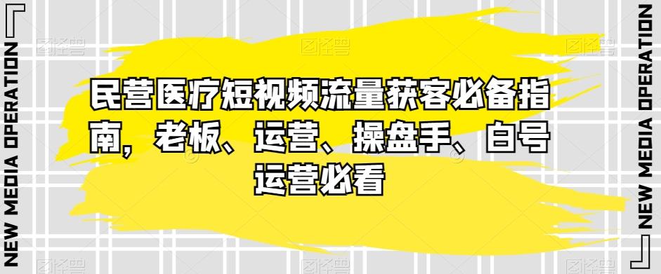 民营医疗短视频流量获客必备指南，老板、运营、操盘手、白号运营必看-康仁安资源