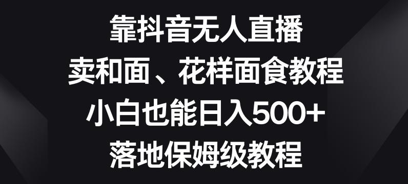 靠抖音无人直播，卖和面、花样面试教程，小白也能日入500+，落地保姆级教程【揭秘】-康仁安资源
