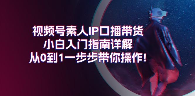 视频号素人IP口播带货小白入门指南详解，从0到1一步步带你操作!-康仁安资源