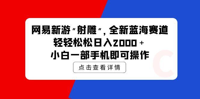 (9936期)网易新游 射雕 全新蓝海赛道，轻松日入2000＋小白一部手机即可操作-康仁安资源