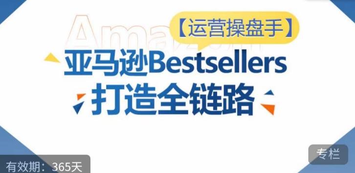 运营操盘手！亚马逊Bestsellers打造全链路，选品、Listing、广告投放全链路进阶优化-康仁安资源
