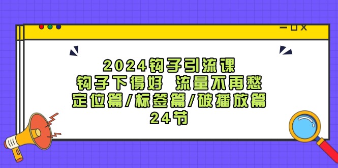 2024钩子引流课：钩子下得好流量不再愁，定位篇/标签篇/破播放篇/24节-康仁安资源