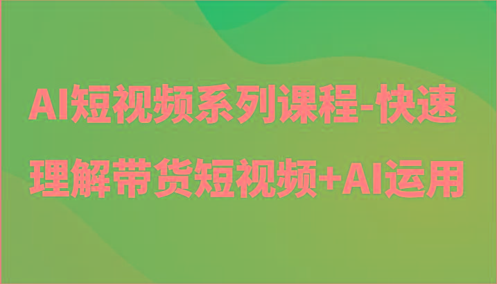AI短视频系列课程-快速理解带货短视频+AI工具短视频运用-康仁安资源