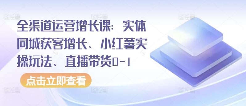 全渠道运营增长课：实体同城获客增长、小红薯实操玩法、直播带货0-1-康仁安资源