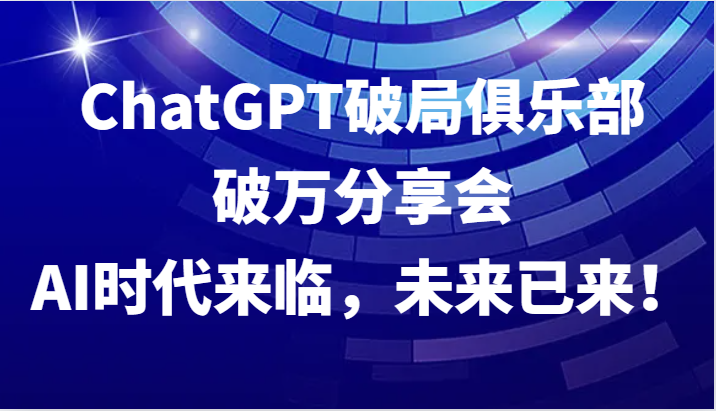 ChatGPT破局俱乐部破万分享会，AI时代来临，未来已来！-康仁安资源