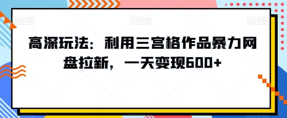 高深玩法：利用三宫格作品暴力网盘拉新，一天变现600+【揭秘】-康仁安资源
