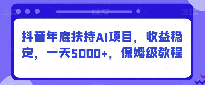 抖音年底扶持AI项目，收益稳定，一天5000+，保姆级教程-康仁安资源