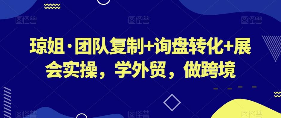 琼姐·团队复制+询盘转化+展会实操，学外贸，做跨境-康仁安资源