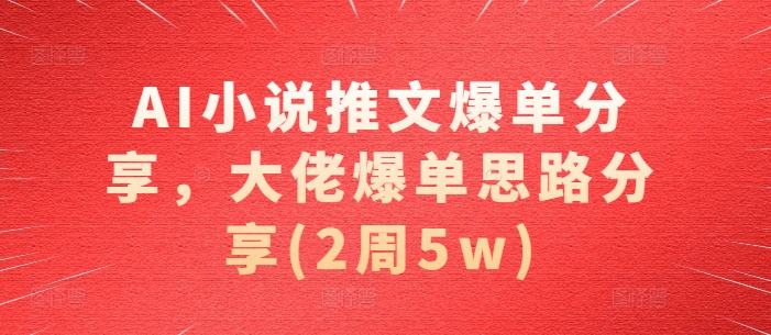 AI小说推文爆单分享，大佬爆单思路分享(2周5w)-康仁安资源