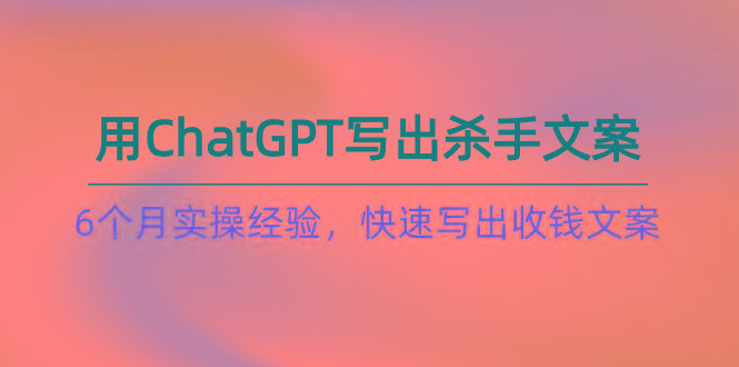 如何用ChatGPT-写出杀手文案，6个月实战经验，快速写出收钱文案(8节课-康仁安资源