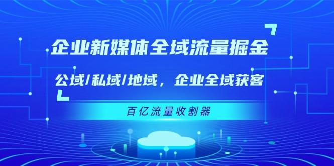 企业 新媒体 全域流量掘金：公域/私域/地域 企业全域获客 百亿流量 收割器-康仁安资源