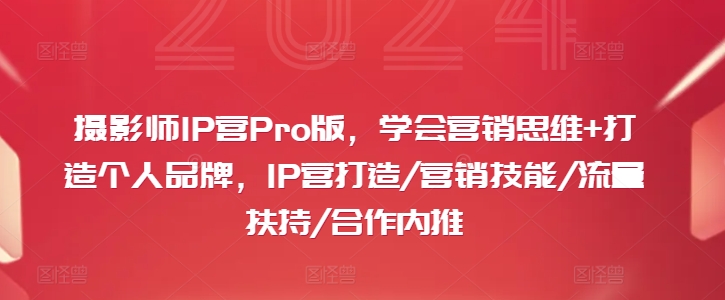 摄影师IP营Pro版，学会营销思维+打造个人品牌，IP营打造/营销技能/流量扶持/合作内推-康仁安资源