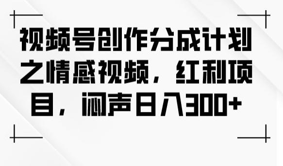 视频号创作分成计划之情感视频，红利项目，闷声日入300+-康仁安资源