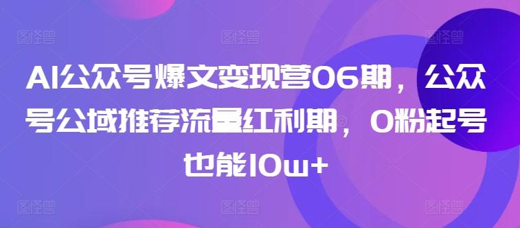 AI公众号爆文变现营06期，公众号公域推荐流量红利期，0粉起号也能10w+-康仁安资源