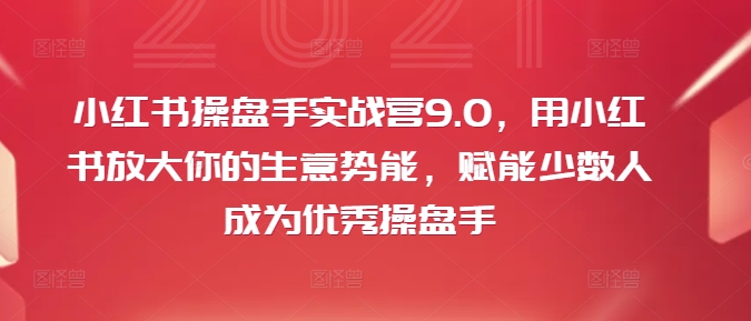 小红书操盘手实战营9.0，用小红书放大你的生意势能，赋能少数人成为优秀操盘手-康仁安资源