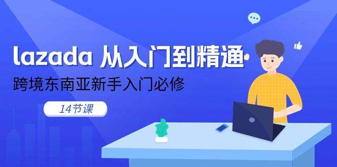 lazada 从入门到精通，跨境东南亚新手入门必修(14节课-康仁安资源