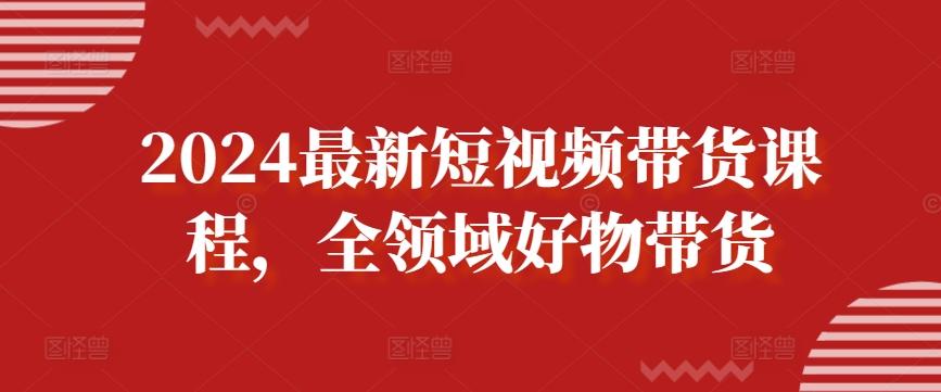 2024最新短视频带货课程，全领域好物带货-康仁安资源