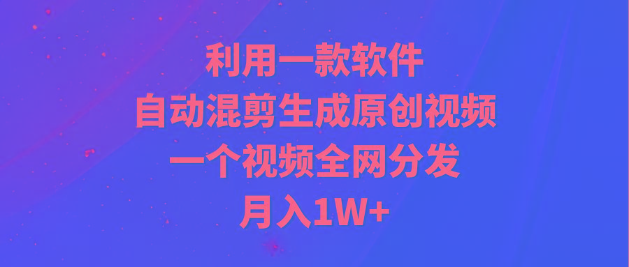 (9472期)利用一款软件，自动混剪生成原创视频，一个视频全网分发，月入1W+附软件-康仁安资源