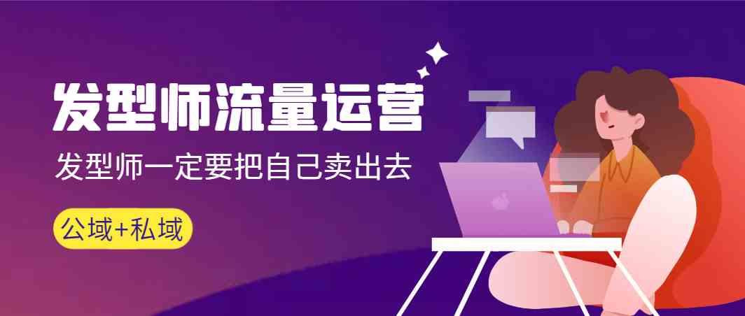 发型师流量运营，发型师一定要把自己卖出去(公域+私城)-康仁安资源