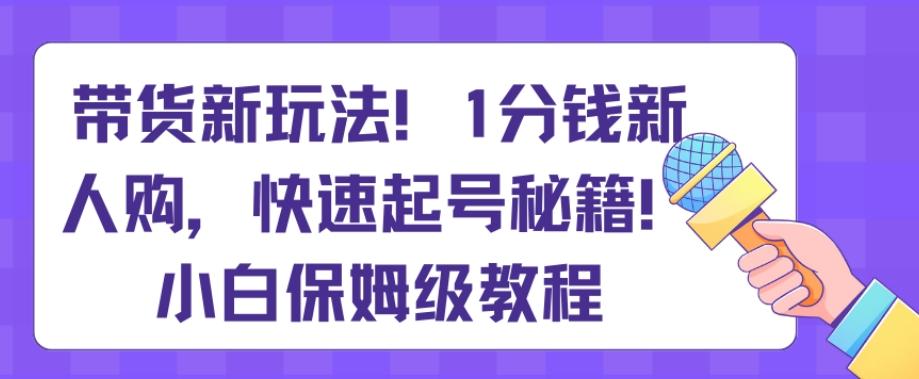 带货新玩法，1分钱新人购，快速起号秘籍，小白保姆级教程【揭秘】-康仁安资源