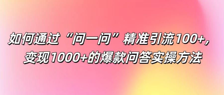 如何通过“问一问”精准引流100+， 变现1000+的爆款问答实操方法-康仁安资源