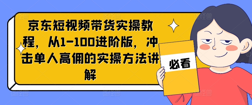 京东短视频带货实操教程，从1-100进阶版，冲击单人高佣的实操方法讲解-康仁安资源