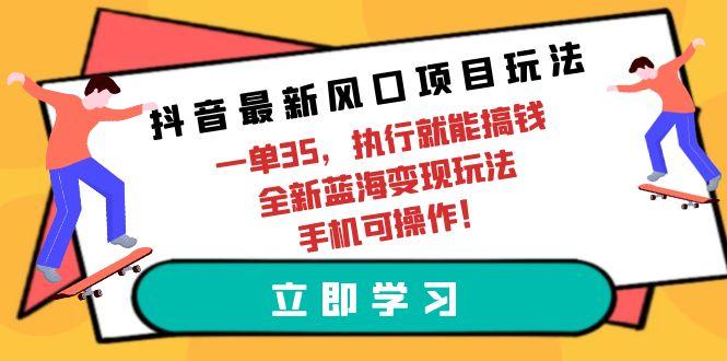 (9948期)抖音最新风口项目玩法，一单35，执行就能搞钱 全新蓝海变现玩法 手机可操作-康仁安资源