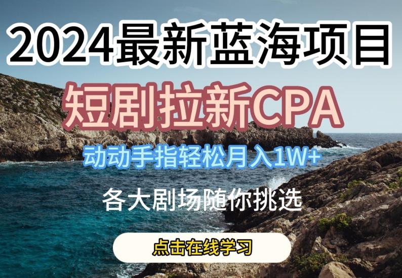 2024最新蓝海项日，短剧拉新CPA，动动手指轻松月入1W，全各大剧场随你挑选【揭秘】-康仁安资源