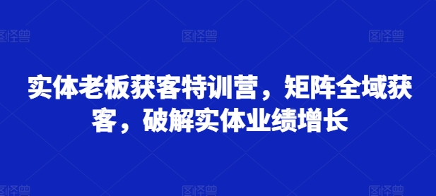 实体老板获客特训营，矩阵全域获客，破解实体业绩增长-康仁安资源