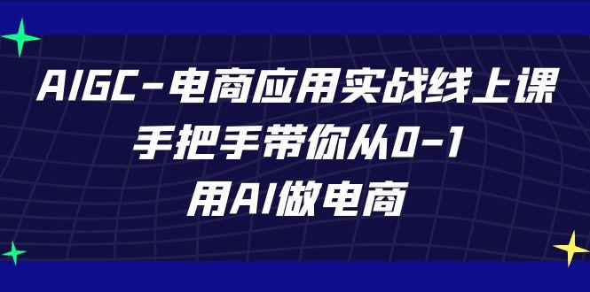 AIGC电商应用实战线上课，手把手带你从0-1，用AI做电商(更新39节课)-康仁安资源