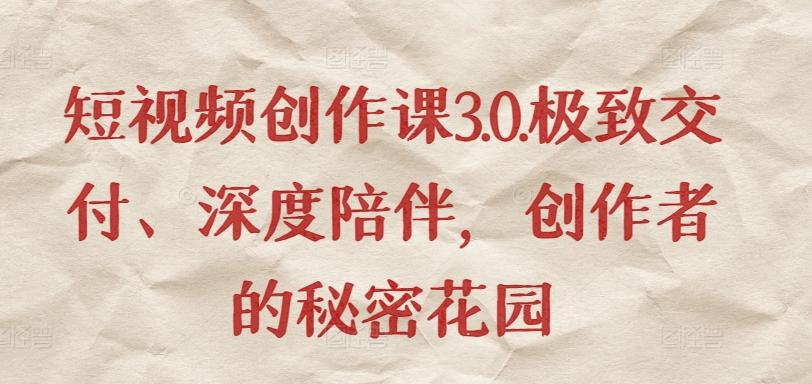 短视频创作课3.0.极致交付、深度陪伴，创作者的秘密花园-康仁安资源