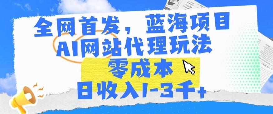 全网首发，蓝海项目，AI网站代理玩法，零成本日收入1-3千+【揭秘】-康仁安资源