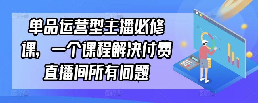 单品运营型主播必修课，一个课程解决付费直播间所有问题-康仁安资源