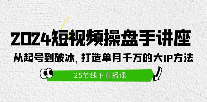 (9970期)2024短视频操盘手讲座：从起号到破冰，打造单月千万的大IP方法(25节)-康仁安资源