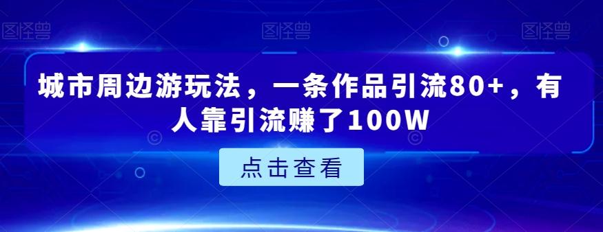 城市周边游玩法，一条作品引流80+，有人靠引流赚了100W【揭秘】-康仁安资源