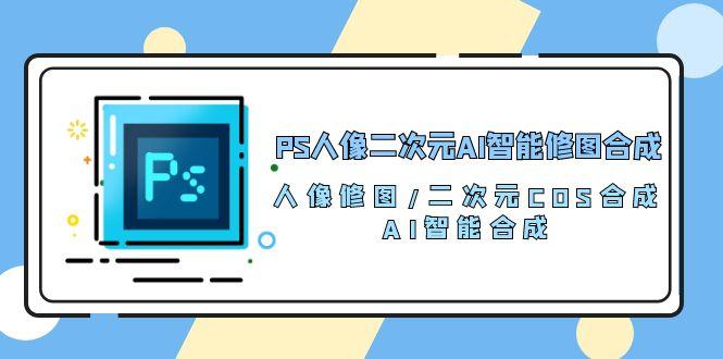 PS人像二次元AI智能修图 合成 人像修图/二次元 COS合成/AI 智能合成/100节-康仁安资源