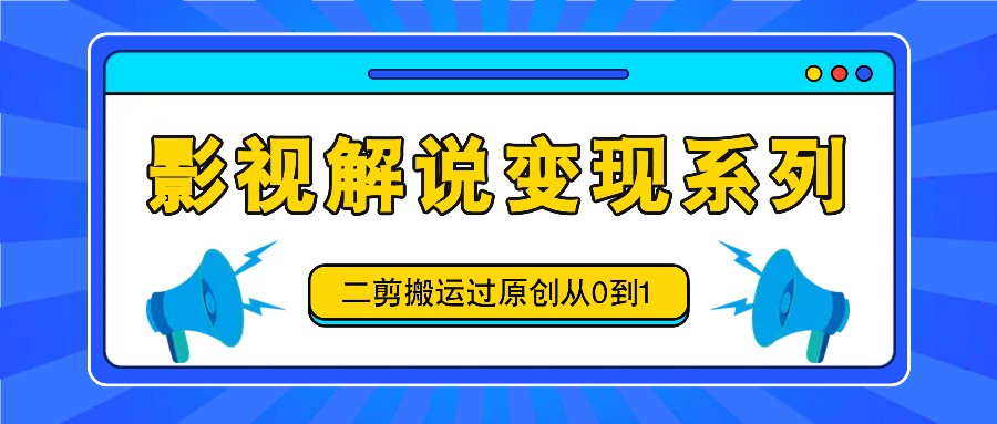 影视解说变现系列，二剪搬运过原创从0到1，喂饭式教程-康仁安资源