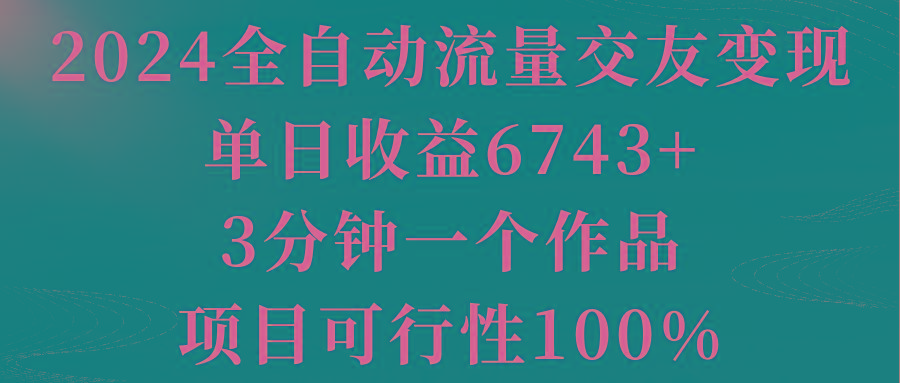 2024全自动流量交友变现，单日收益6743+，3分钟一个作品，项目可行性100%-康仁安资源