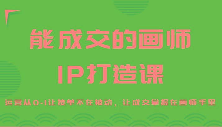 能成交的画师IP打造课，运营从0-1让接单不在被动，让成交掌握在画师手里-康仁安资源