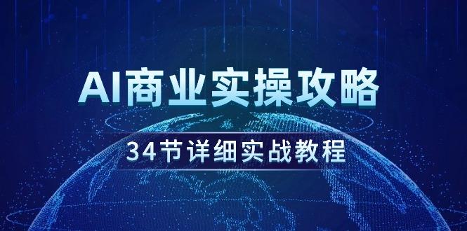 (9421期)AI商业实操攻略，34节详细实战教程！-康仁安资源