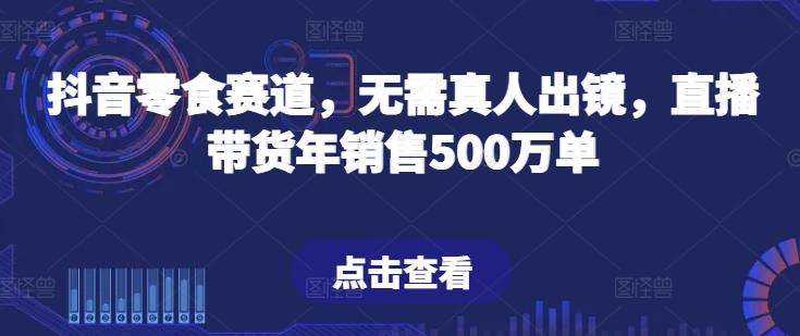 抖音零食赛道，无需真人出镜，直播带货年销售500万单【揭秘】-康仁安资源