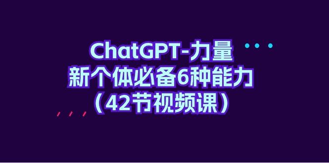(9684期)ChatGPT-力量 新个体必备6种能力(42节视频课)-康仁安资源