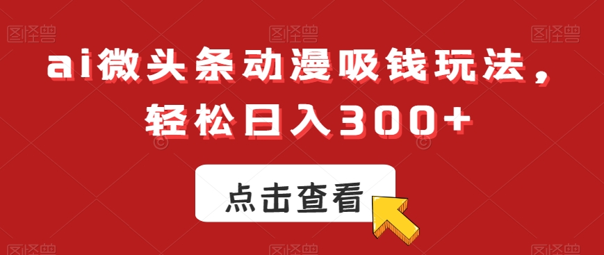 ai微头条动漫吸钱玩法，轻松日入300+【揭秘】-康仁安资源