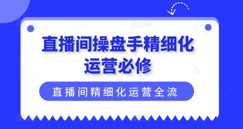 直播间操盘手精细化运营必修，直播间精细化运营全流程解读-康仁安资源