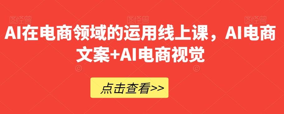 AI在电商领域的运用线上课，​AI电商文案+AI电商视觉-康仁安资源