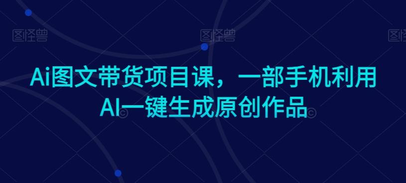Ai图文带货项目课，一部手机利用AI一键生成原创作品-康仁安资源