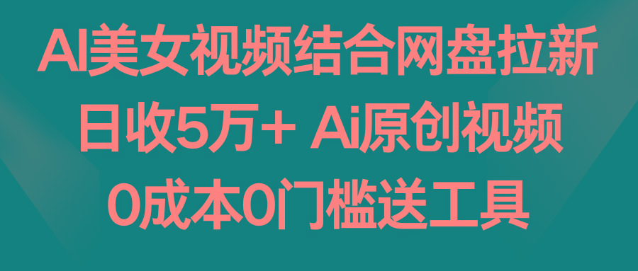 AI美女视频结合网盘拉新，日收5万+ 两分钟一条Ai原创视频，0成本0门槛送工具-康仁安资源