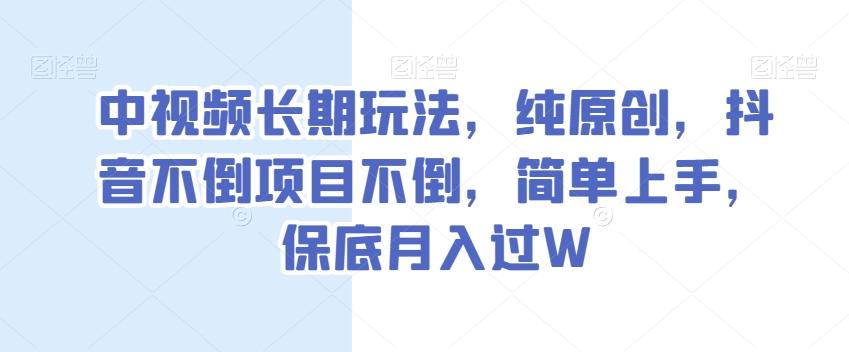 中视频长期玩法，纯原创，抖音不倒项目不倒，简单上手，保底月入过W【揭秘】-康仁安资源