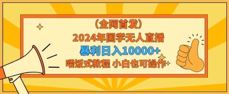全网首发2024年国学无人直播暴力日入1w，加喂饭式教程，小白也可操作【揭秘】-康仁安资源