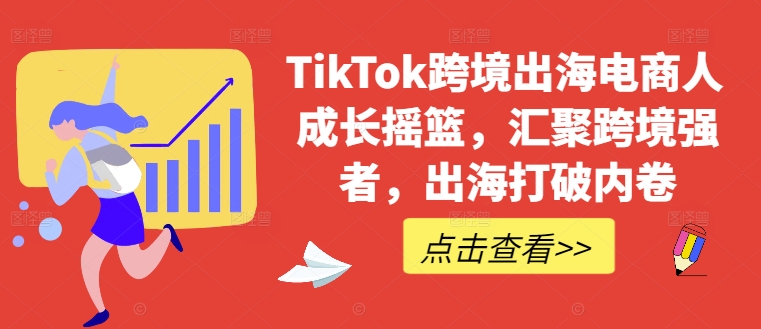 TikTok跨境出海电商人成长摇篮，汇聚跨境强者，出海打破内卷-康仁安资源